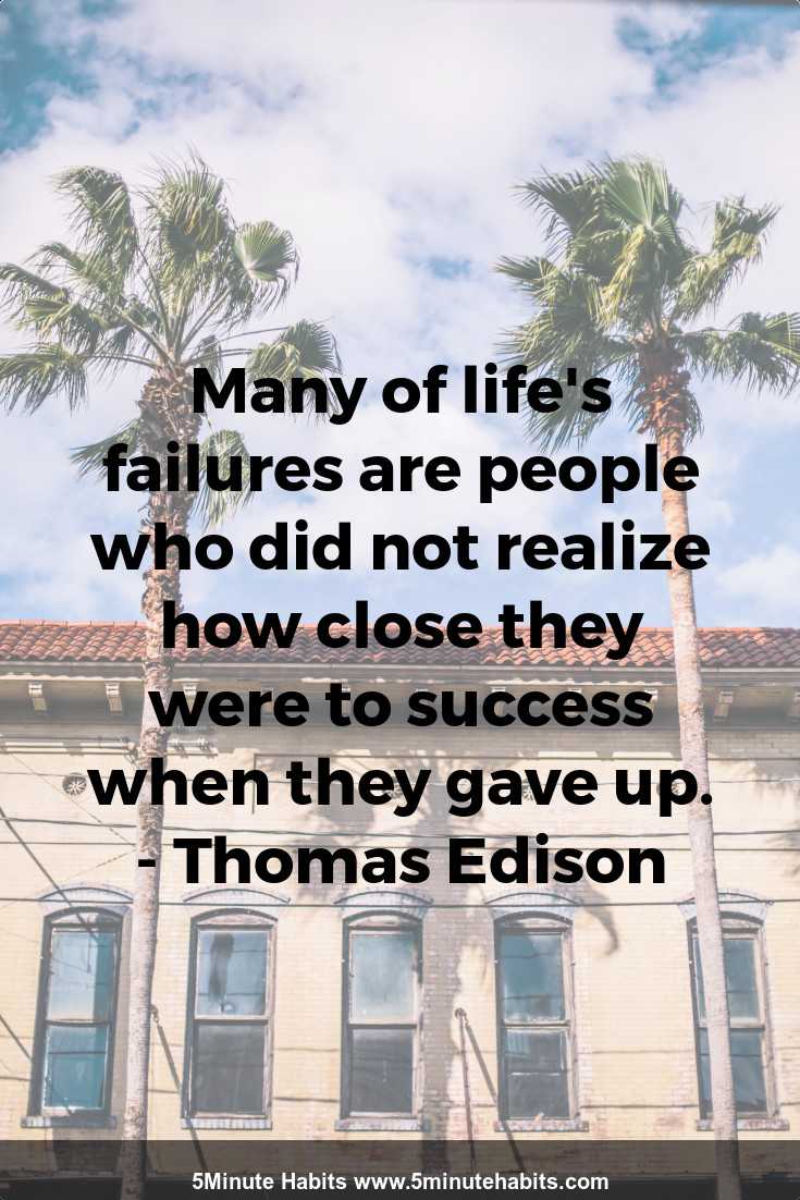 Many of life's failures are people who did not realize how close they were to success when they gave up. - Thomas Edison